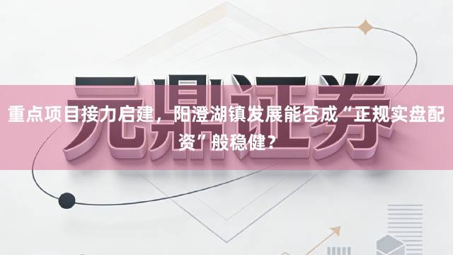 重点项目接力启建，阳澄湖镇发展能否成“正规实盘配资”般稳健？
