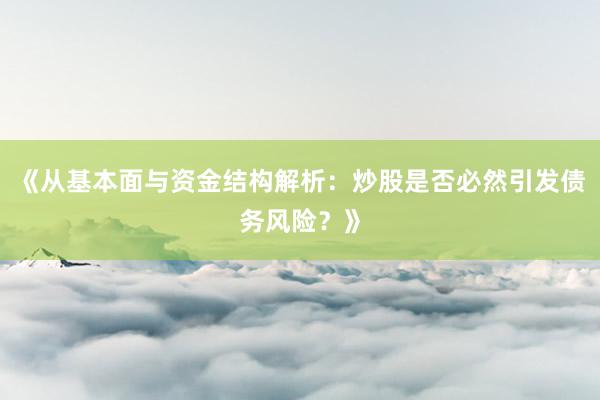 《从基本面与资金结构解析：炒股是否必然引发债务风险？》