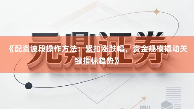 《配资波段操作方法：紧扣涨跌幅，资金规模撬动关键指标趋势》