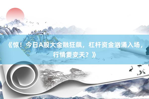 《惊！今日A股大金融狂飙，杠杆资金汹涌入场，行情要变天？》
