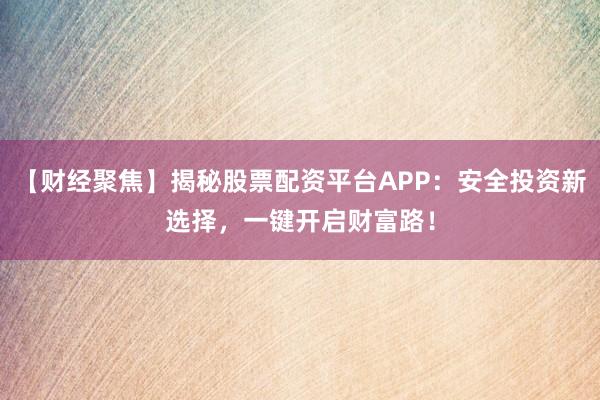 【财经聚焦】揭秘股票配资平台APP：安全投资新选择，一键开启财富路！