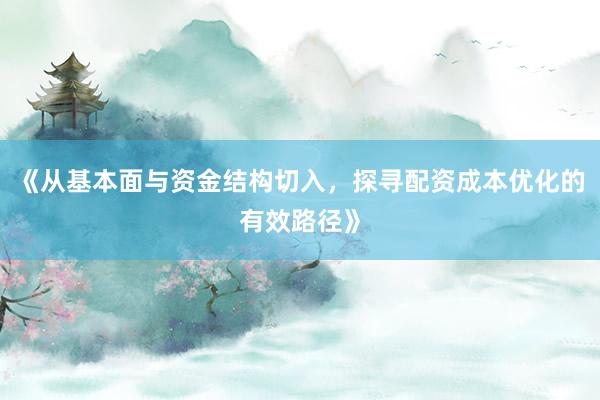 《从基本面与资金结构切入，探寻配资成本优化的有效路径》