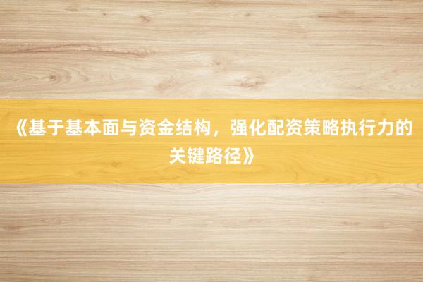 《基于基本面与资金结构，强化配资策略执行力的关键路径》