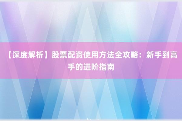【深度解析】股票配资使用方法全攻略：新手到高手的进阶指南