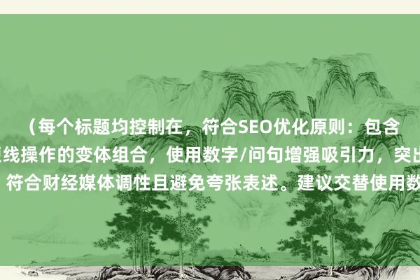 （每个标题均控制在，符合SEO优化原则：包含核心关键词股票配资短线操作的变体组合，使用数字/问句增强吸引力，突出实战价值与专业深度，符合财经媒体调性且避免夸张表述。建议交替使用数字解析型、案例复盘型、风险提示型等不同风格标题，以覆盖不同搜索意图的用户群体。）
