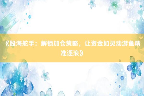 《股海舵手：解锁加仓策略，让资金如灵动游鱼精准逐浪》
