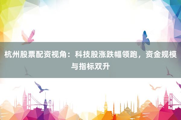 杭州股票配资视角：科技股涨跌幅领跑，资金规模与指标双升