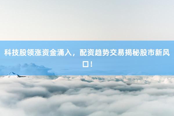 科技股领涨资金涌入，配资趋势交易揭秘股市新风口！