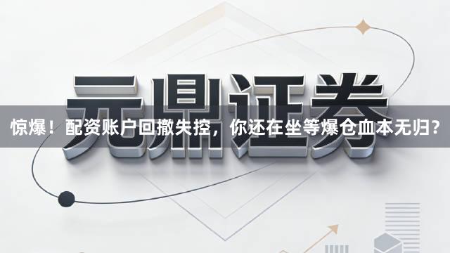 惊爆！配资账户回撤失控，你还在坐等爆仓血本无归？