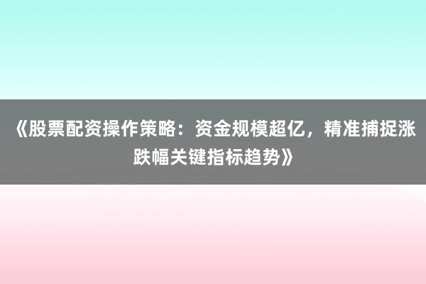 《股票配资操作策略：资金规模超亿，精准捕捉涨跌幅关键指标趋势》