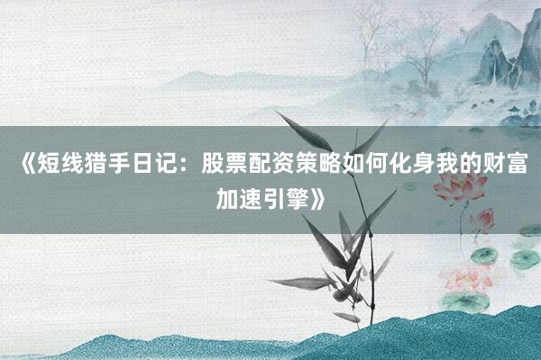 《短线猎手日记：股票配资策略如何化身我的财富加速引擎》