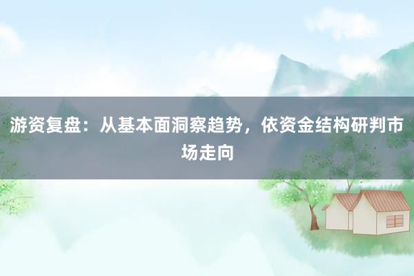 游资复盘：从基本面洞察趋势，依资金结构研判市场走向