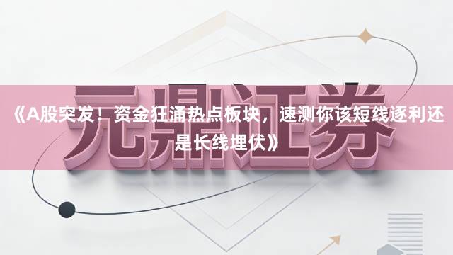 《A股突发！资金狂涌热点板块，速测你该短线逐利还是长线埋伏》