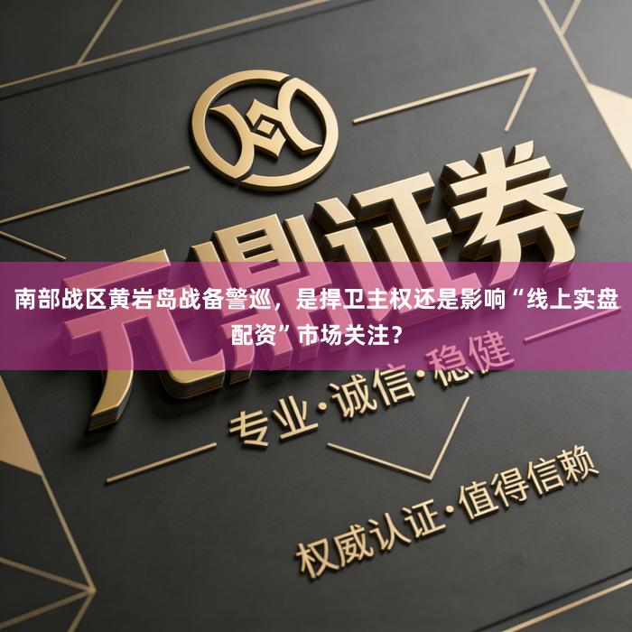 南部战区黄岩岛战备警巡，是捍卫主权还是影响“线上实盘配资”市场关注？