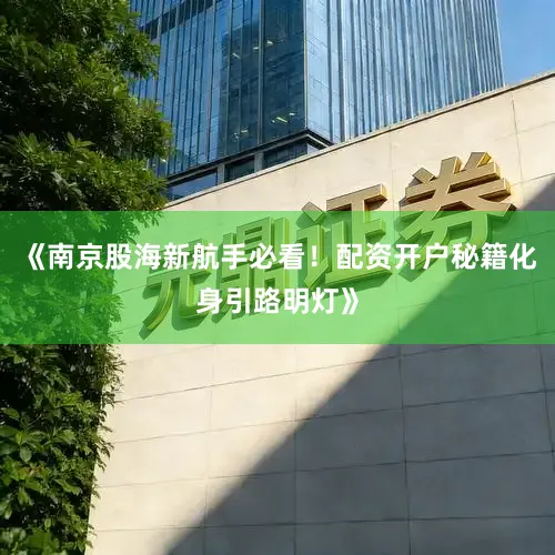 《南京股海新航手必看！配资开户秘籍化身引路明灯》