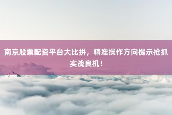 南京股票配资平台大比拼，精准操作方向提示抢抓实战良机！