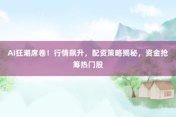 AI狂潮席卷！行情飙升，配资策略揭秘，资金抢筹热门股