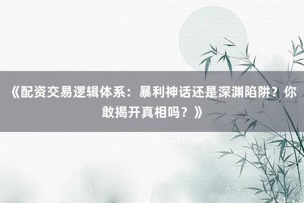 《配资交易逻辑体系：暴利神话还是深渊陷阱？你敢揭开真相吗？》