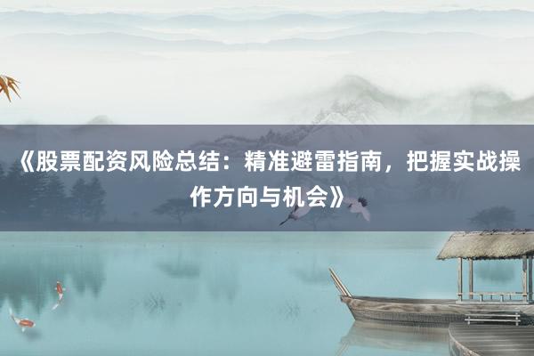 《股票配资风险总结：精准避雷指南，把握实战操作方向与机会》