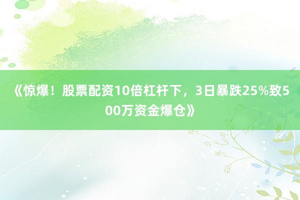 《惊爆！股票配资10倍杠杆下，3日暴跌25%致500万资金爆仓》