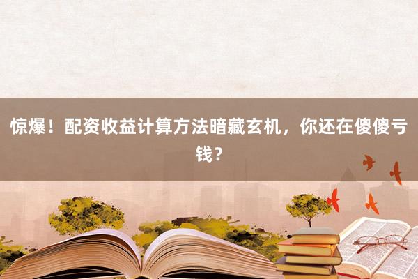 惊爆！配资收益计算方法暗藏玄机，你还在傻傻亏钱？
