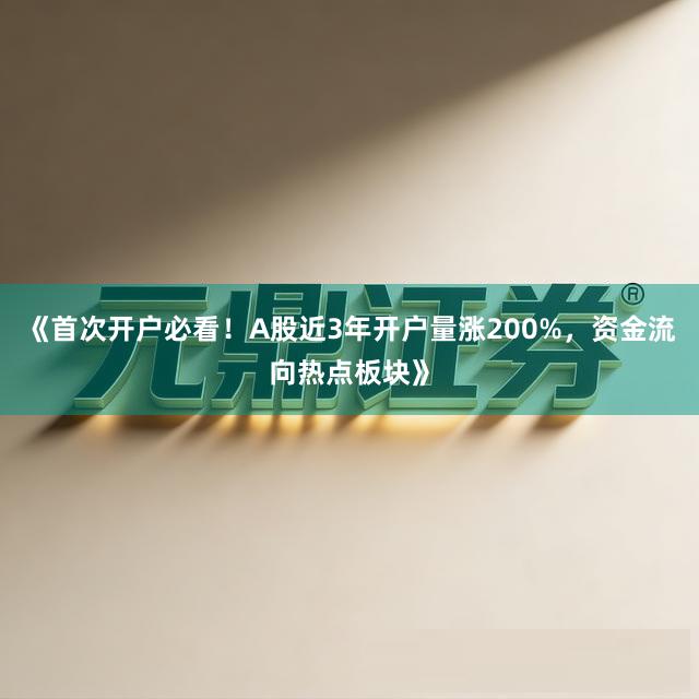 《首次开户必看！A股近3年开户量涨200%，资金流向热点板块》