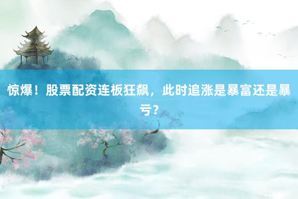 惊爆！股票配资连板狂飙，此时追涨是暴富还是暴亏？