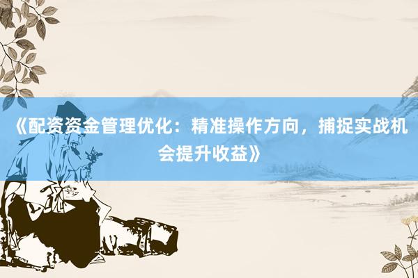 《配资资金管理优化：精准操作方向，捕捉实战机会提升收益》