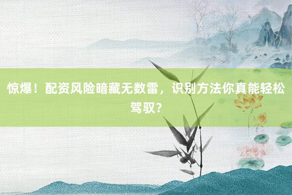 惊爆！配资风险暗藏无数雷，识别方法你真能轻松驾驭？