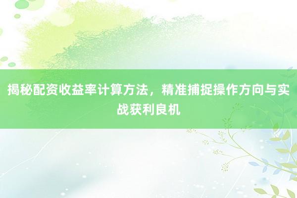 揭秘配资收益率计算方法，精准捕捉操作方向与实战获利良机