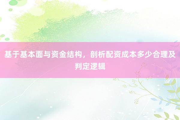 基于基本面与资金结构，剖析配资成本多少合理及判定逻辑
