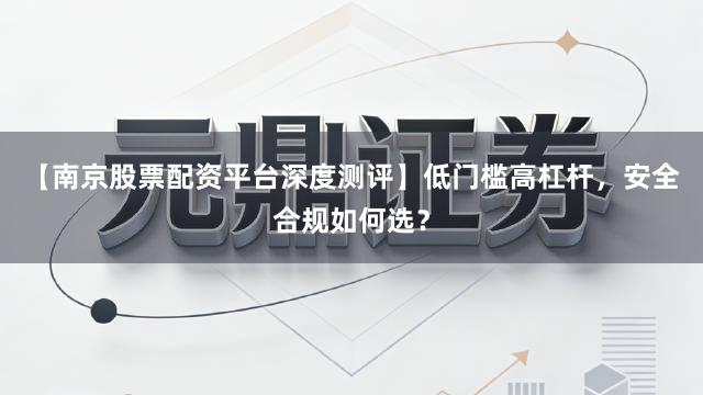 【南京股票配资平台深度测评】低门槛高杠杆，安全合规如何选？