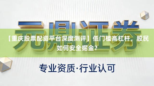 【重庆股票配资平台深度测评】低门槛高杠杆，股民如何安全掘金？