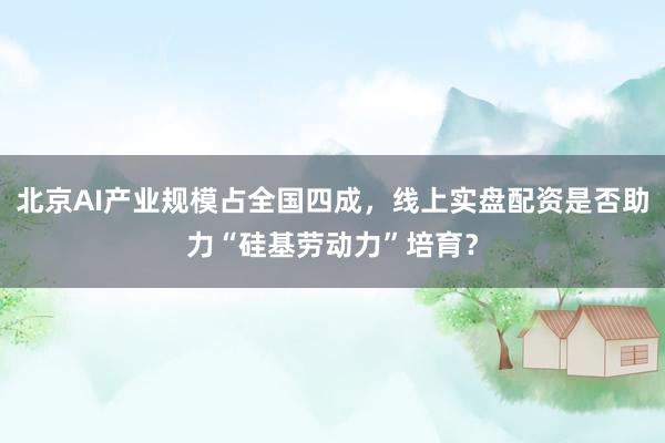 北京AI产业规模占全国四成，线上实盘配资是否助力“硅基劳动力”培育？