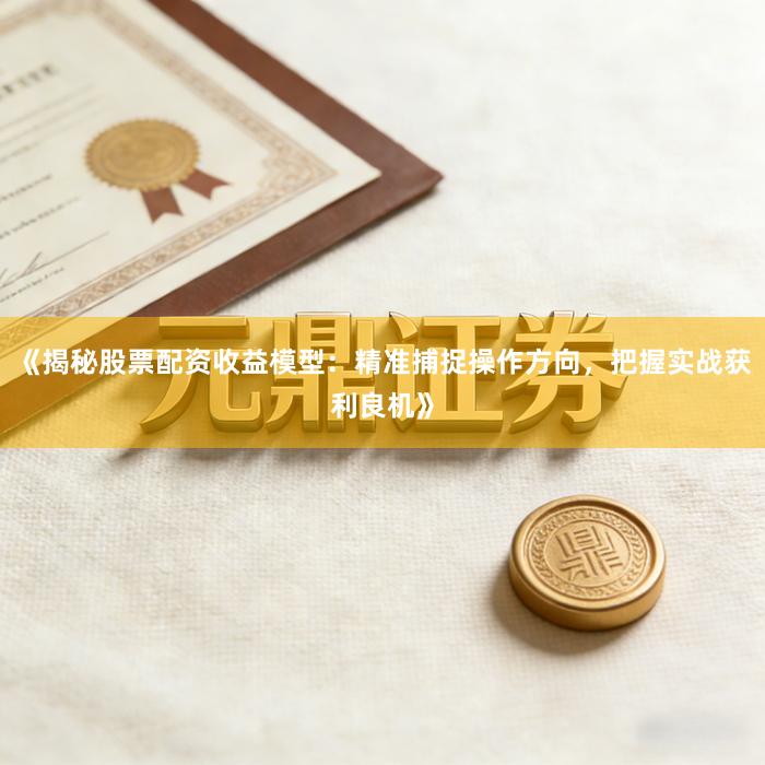 《揭秘股票配资收益模型：精准捕捉操作方向，把握实战获利良机》