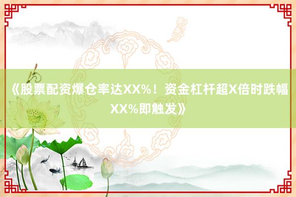 《股票配资爆仓率达XX%！资金杠杆超X倍时跌幅XX%即触发》