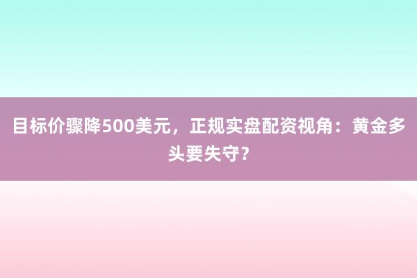 目标价骤降500美元，正规实盘配资视角：黄金多头要失守？