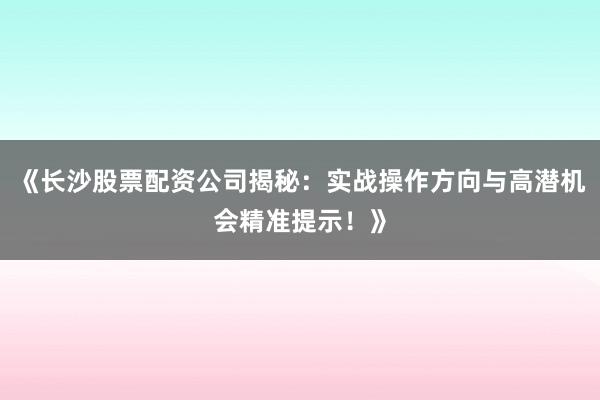 《长沙股票配资公司揭秘：实战操作方向与高潜机会精准提示！》