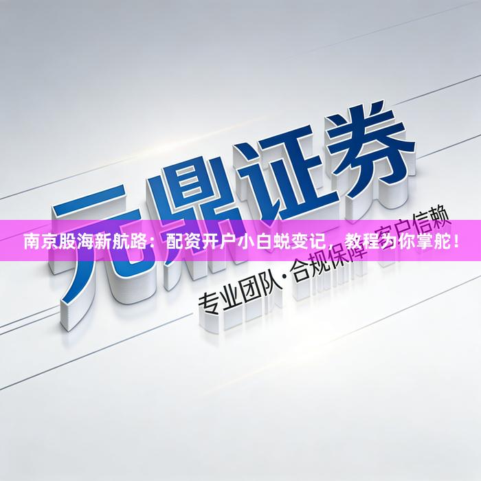 南京股海新航路：配资开户小白蜕变记，教程为你掌舵！