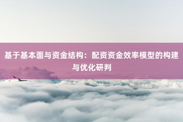 基于基本面与资金结构：配资资金效率模型的构建与优化研判