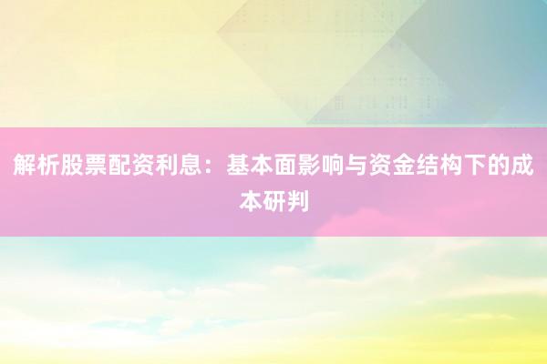 解析股票配资利息：基本面影响与资金结构下的成本研判