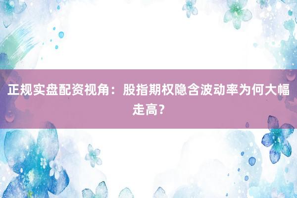 正规实盘配资视角：股指期权隐含波动率为何大幅走高？