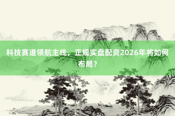 科技赛道领航主线，正规实盘配资2026年将如何布局？