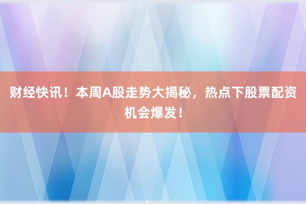 财经快讯！本周A股走势大揭秘，热点下股票配资机会爆发！
