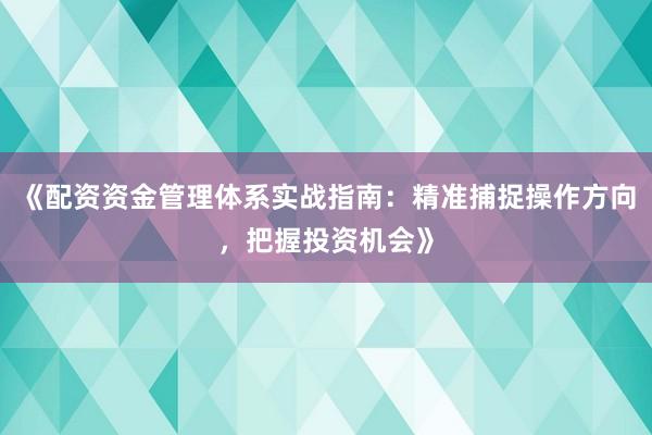 《配资资金管理体系实战指南：精准捕捉操作方向，把握投资机会》