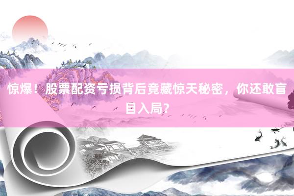 惊爆！股票配资亏损背后竟藏惊天秘密，你还敢盲目入局？