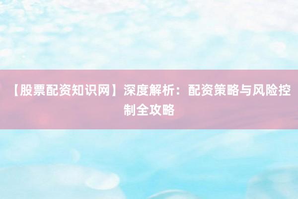【股票配资知识网】深度解析：配资策略与风险控制全攻略