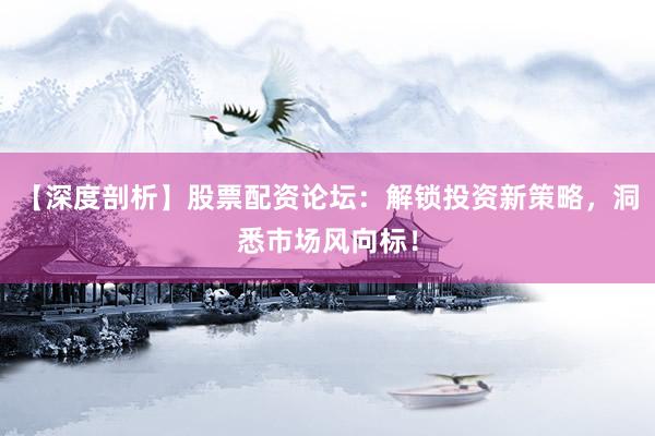 【深度剖析】股票配资论坛：解锁投资新策略，洞悉市场风向标！