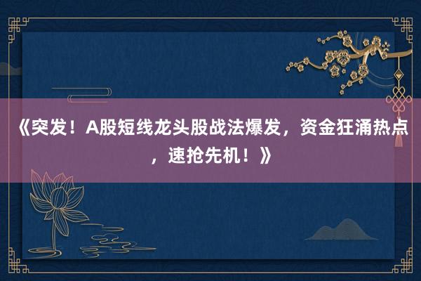 《突发！A股短线龙头股战法爆发，资金狂涌热点，速抢先机！》