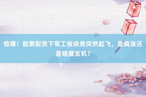 惊爆！股票配资下军工板块竟突然起飞，是疯涨还是暗藏玄机？